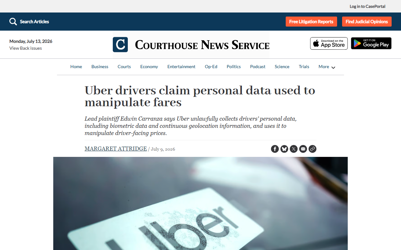 Courthouse News Service report July 9 2026 Los Angeles Uber driver Edwin Carranza filed putative class action in San Francisco Superior Court alleging Uber uses drivers biometric and location data to algorithmically predict the lowest fare each driver will accept surveillance wage upfront fares suing on privacy and consumer protection grounds not employee classification seeking order requiring Uber to disclose algorithmic factors setting driver pay