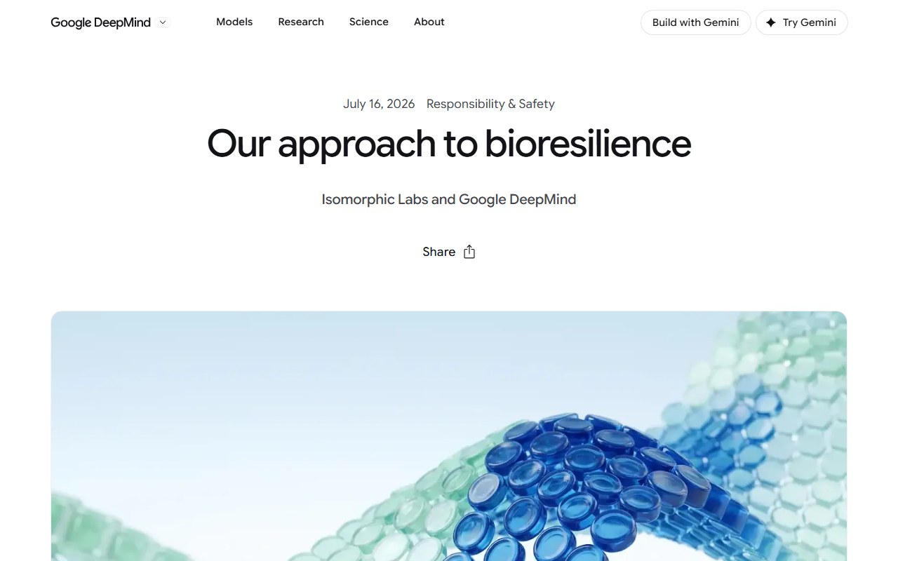 Google DeepMind Our approach to bioresilience published July 16 2026 Isomorphic Labs established a focused unit to rapidly deploy its AI powered Drug Design Engine IsoDDE to design medical countermeasures during a novel outbreak more than 15 partnerships with government bodies biosecurity organizations and research groups over the past 12 months program organized around prevention detection and response